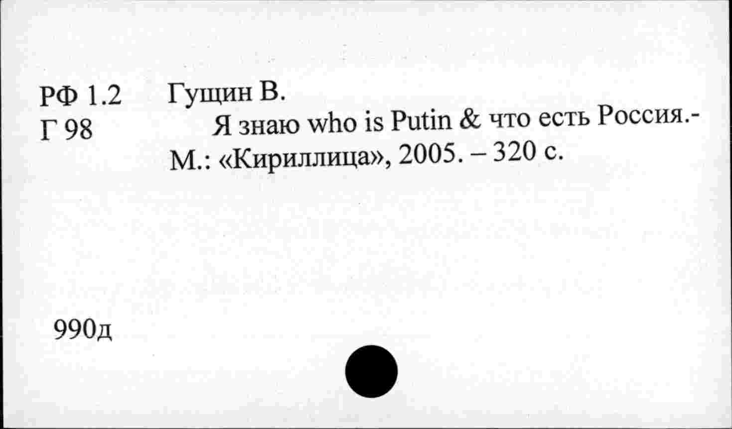 ﻿РФ 1.2 Гущин В.
Г 98	Я знаю who is Putin & что есть Россия.-
М.: «Кириллица», 2005. - 320 с.
990д